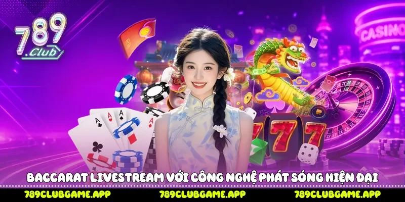 Baccarat Livestream 789Club - Xu Hướng Trải Nghiệm Trực Tiếp Baccarat livestream với công nghệ phát sóng hiện đại