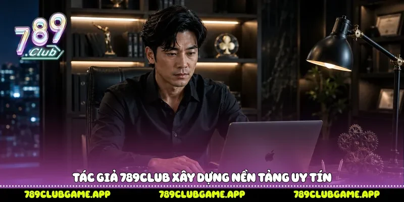 Tác Giả 789Club xây dựng nền tảng uy tín