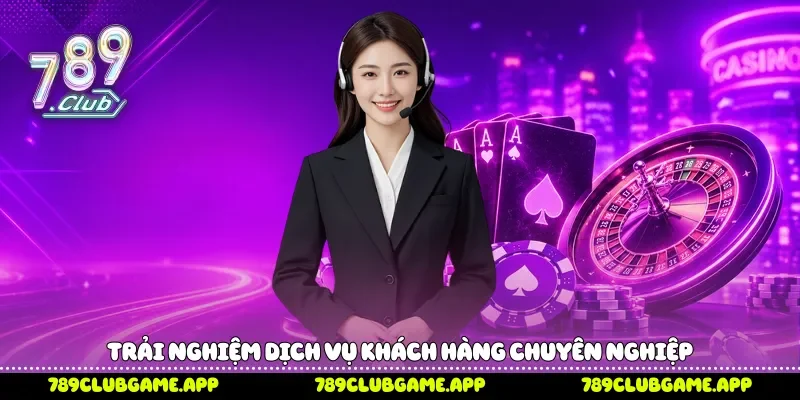 Trải nghiệm dịch vụ khách hàng chuyên nghiệp 